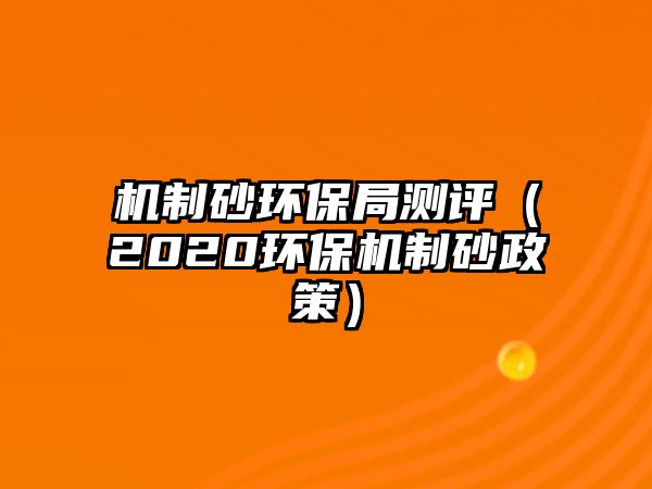 機(jī)制砂環(huán)保局測(cè)評(píng)（2020環(huán)保機(jī)制砂政策）