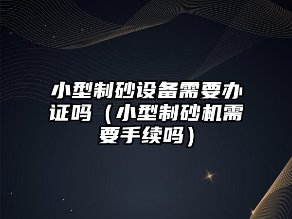 小型制砂設(shè)備需要辦證嗎（小型制砂機(jī)需要手續(xù)嗎）