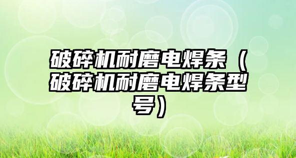 破碎機耐磨電焊條（破碎機耐磨電焊條型號）