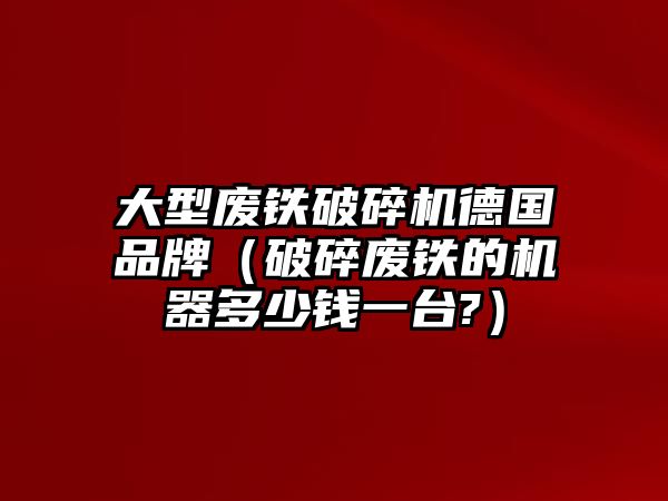 大型廢鐵破碎機德國品牌（破碎廢鐵的機器多少錢一臺?）