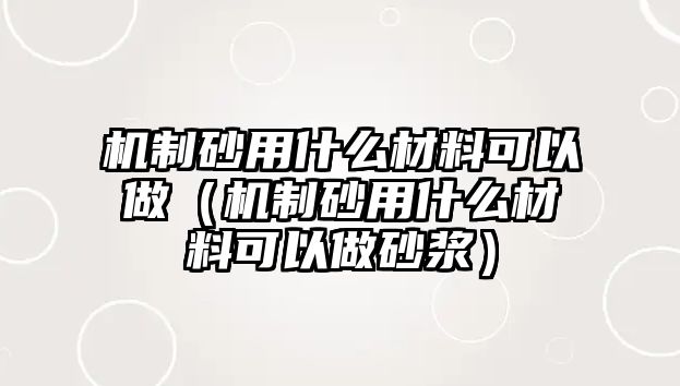 機(jī)制砂用什么材料可以做（機(jī)制砂用什么材料可以做砂漿）