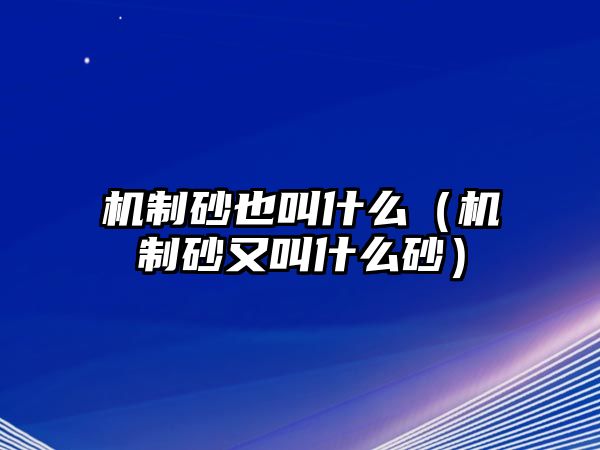 機(jī)制砂也叫什么（機(jī)制砂又叫什么砂）