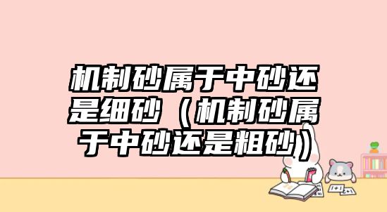 機(jī)制砂屬于中砂還是細(xì)砂（機(jī)制砂屬于中砂還是粗砂）