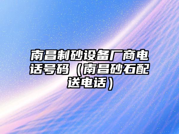 南昌制砂設(shè)備廠商電話號(hào)碼（南昌砂石配送電話）