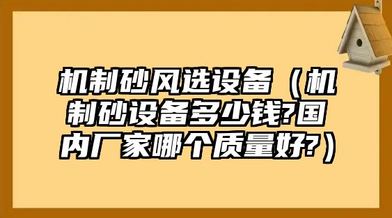 機制砂風選設(shè)備（機制砂設(shè)備多少錢?國內(nèi)廠家哪個質(zhì)量好?）