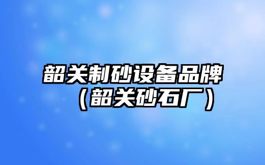 韶關(guān)制砂設(shè)備品牌（韶關(guān)砂石廠）