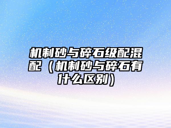 機(jī)制砂與碎石級(jí)配混配（機(jī)制砂與碎石有什么區(qū)別）