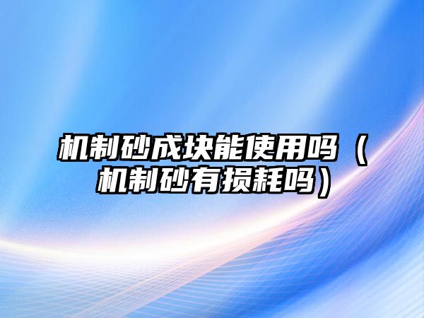 機(jī)制砂成塊能使用嗎（機(jī)制砂有損耗嗎）