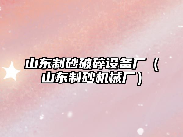 山東制砂破碎設(shè)備廠（山東制砂機(jī)械廠）