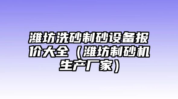 濰坊洗砂制砂設(shè)備報(bào)價(jià)大全（濰坊制砂機(jī)生產(chǎn)廠家）