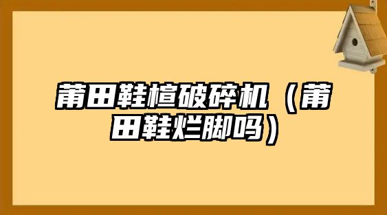 莆田鞋楦破碎機(jī)（莆田鞋爛腳嗎）