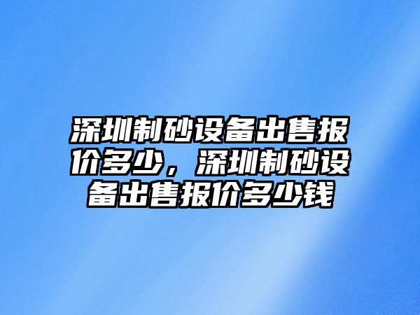 深圳制砂設(shè)備出售報價多少，深圳制砂設(shè)備出售報價多少錢