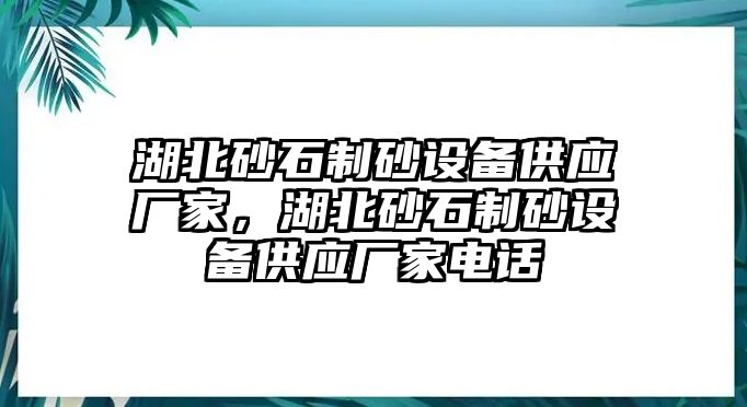 湖北砂石制砂設(shè)備供應(yīng)廠家，湖北砂石制砂設(shè)備供應(yīng)廠家電話