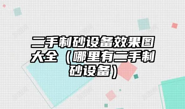 二手制砂設(shè)備效果圖大全（哪里有二手制砂設(shè)備）