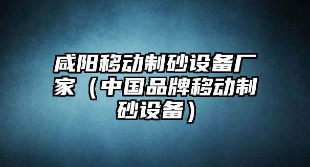 咸陽移動制砂設(shè)備廠家（中國品牌移動制砂設(shè)備）