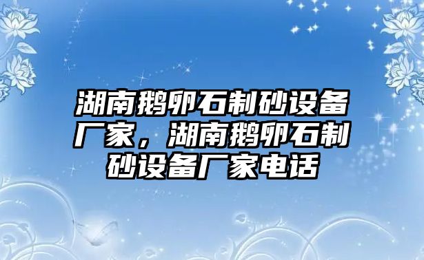 湖南鵝卵石制砂設(shè)備廠家，湖南鵝卵石制砂設(shè)備廠家電話