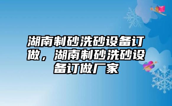 湖南制砂洗砂設(shè)備訂做，湖南制砂洗砂設(shè)備訂做廠家