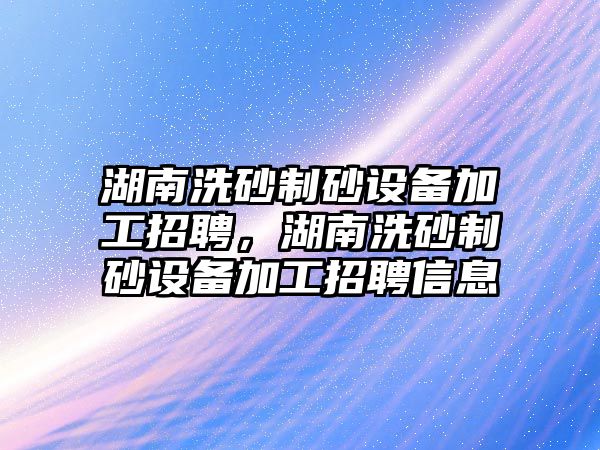 湖南洗砂制砂設(shè)備加工招聘，湖南洗砂制砂設(shè)備加工招聘信息