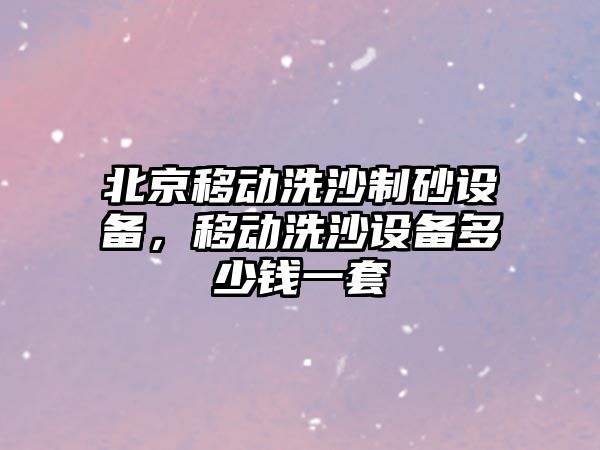 北京移動洗沙制砂設(shè)備，移動洗沙設(shè)備多少錢一套