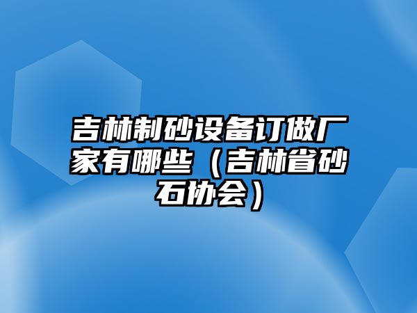 吉林制砂設(shè)備訂做廠家有哪些（吉林省砂石協(xié)會）