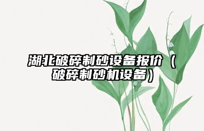 湖北破碎制砂設(shè)備報價（破碎制砂機設(shè)備）