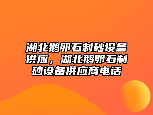 湖北鵝卵石制砂設(shè)備供應(yīng)，湖北鵝卵石制砂設(shè)備供應(yīng)商電話