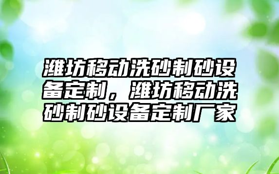 濰坊移動洗砂制砂設(shè)備定制，濰坊移動洗砂制砂設(shè)備定制廠家