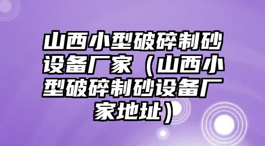 山西小型破碎制砂設(shè)備廠家（山西小型破碎制砂設(shè)備廠家地址）