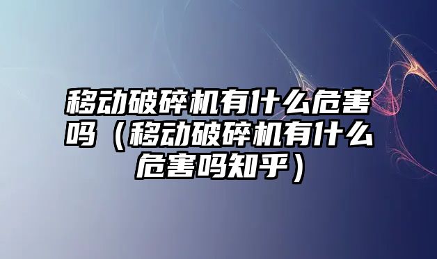 移動破碎機(jī)有什么危害嗎（移動破碎機(jī)有什么危害嗎知乎）