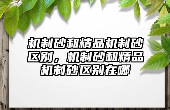 機(jī)制砂和精品機(jī)制砂區(qū)別，機(jī)制砂和精品機(jī)制砂區(qū)別在哪