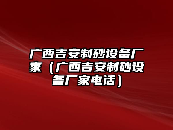 廣西吉安制砂設備廠家（廣西吉安制砂設備廠家電話）