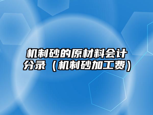 機制砂的原材料會計分錄（機制砂加工費）