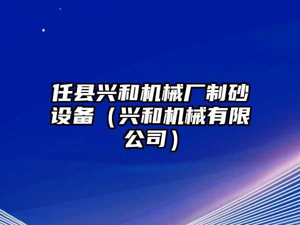 任縣興和機(jī)械廠制砂設(shè)備（興和機(jī)械有限公司）