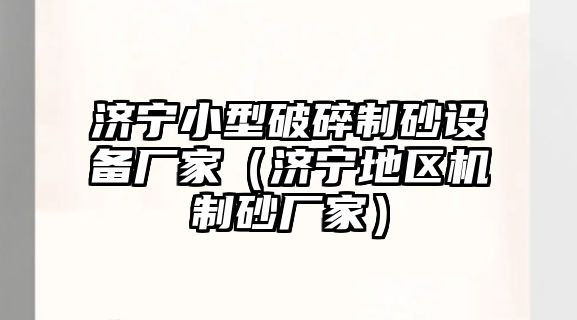 濟寧小型破碎制砂設(shè)備廠家（濟寧地區(qū)機制砂廠家）