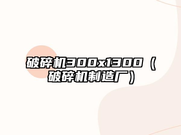 破碎機(jī)300x1300（破碎機(jī)制造廠(chǎng)）