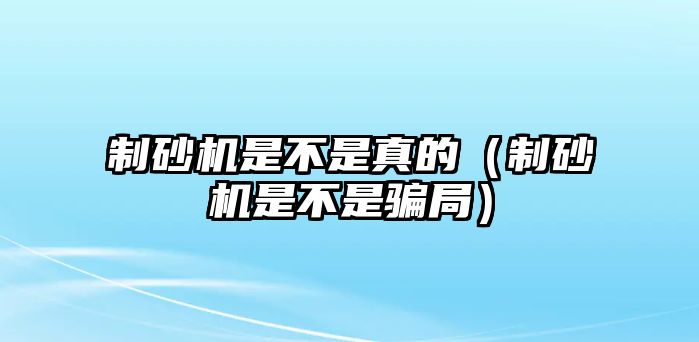 制砂機(jī)是不是真的（制砂機(jī)是不是騙局）