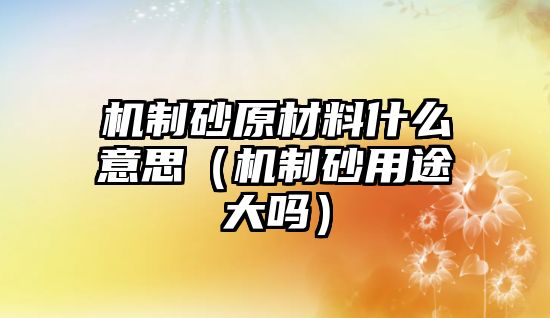 機制砂原材料什么意思（機制砂用途大嗎）