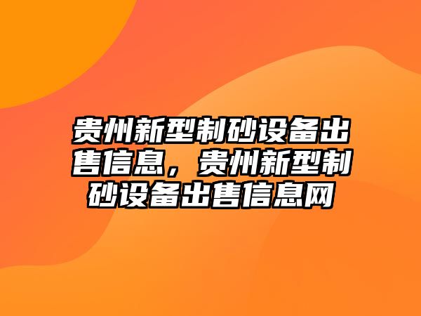 貴州新型制砂設(shè)備出售信息，貴州新型制砂設(shè)備出售信息網(wǎng)