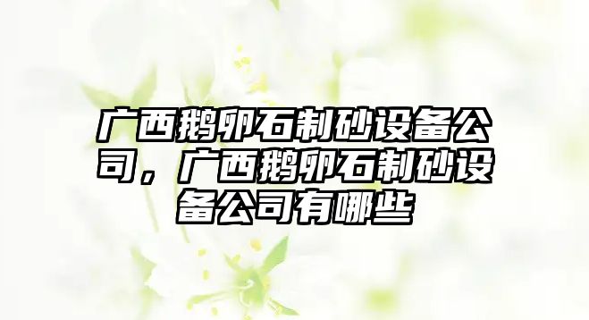 廣西鵝卵石制砂設(shè)備公司，廣西鵝卵石制砂設(shè)備公司有哪些