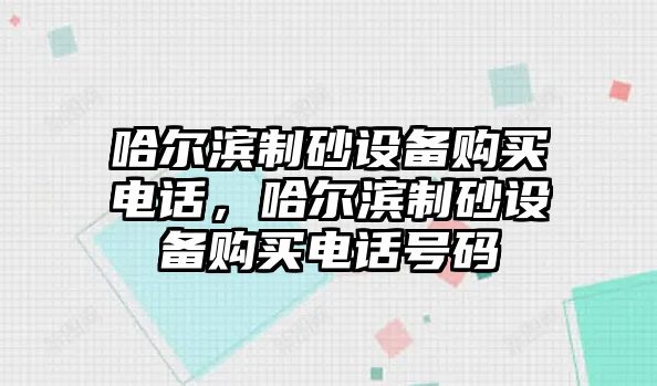 哈爾濱制砂設(shè)備購(gòu)買電話，哈爾濱制砂設(shè)備購(gòu)買電話號(hào)碼