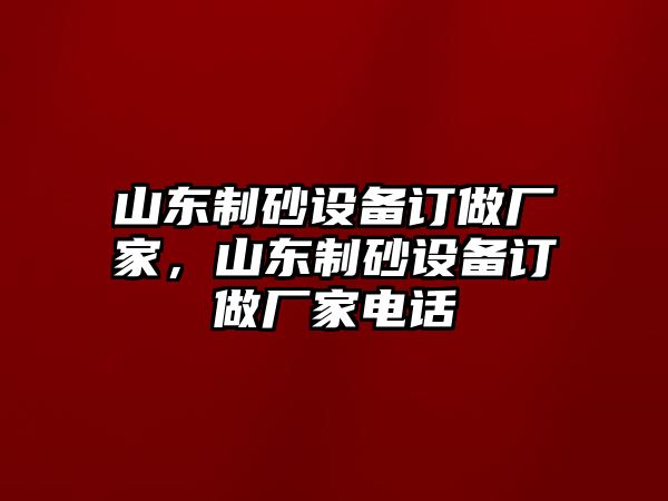 山東制砂設(shè)備訂做廠家，山東制砂設(shè)備訂做廠家電話