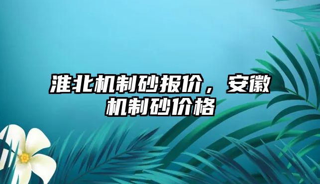 淮北機(jī)制砂報價，安徽機(jī)制砂價格