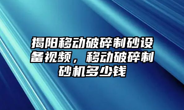 揭陽移動破碎制砂設(shè)備視頻，移動破碎制砂機多少錢