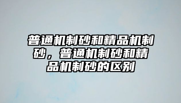 普通機(jī)制砂和精品機(jī)制砂，普通機(jī)制砂和精品機(jī)制砂的區(qū)別