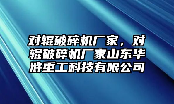 對輥破碎機廠家，對輥破碎機廠家山東華滸重工科技有限公司