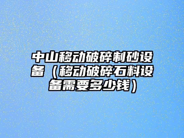 中山移動(dòng)破碎制砂設(shè)備（移動(dòng)破碎石料設(shè)備需要多少錢(qián)）