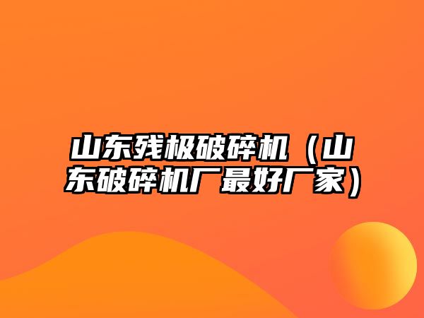 山東殘極破碎機（山東破碎機廠最好廠家）