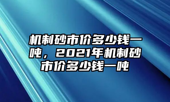 機(jī)制砂市價多少錢一噸，2021年機(jī)制砂市價多少錢一噸