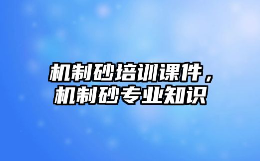 機制砂培訓課件，機制砂專業(yè)知識