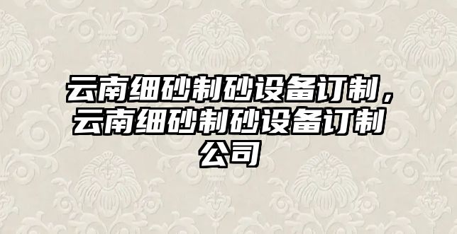 云南細(xì)砂制砂設(shè)備訂制，云南細(xì)砂制砂設(shè)備訂制公司